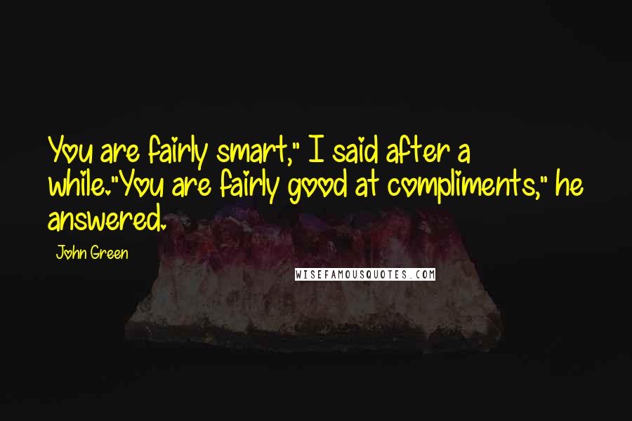 John Green Quotes: You are fairly smart," I said after a while."You are fairly good at compliments," he answered.