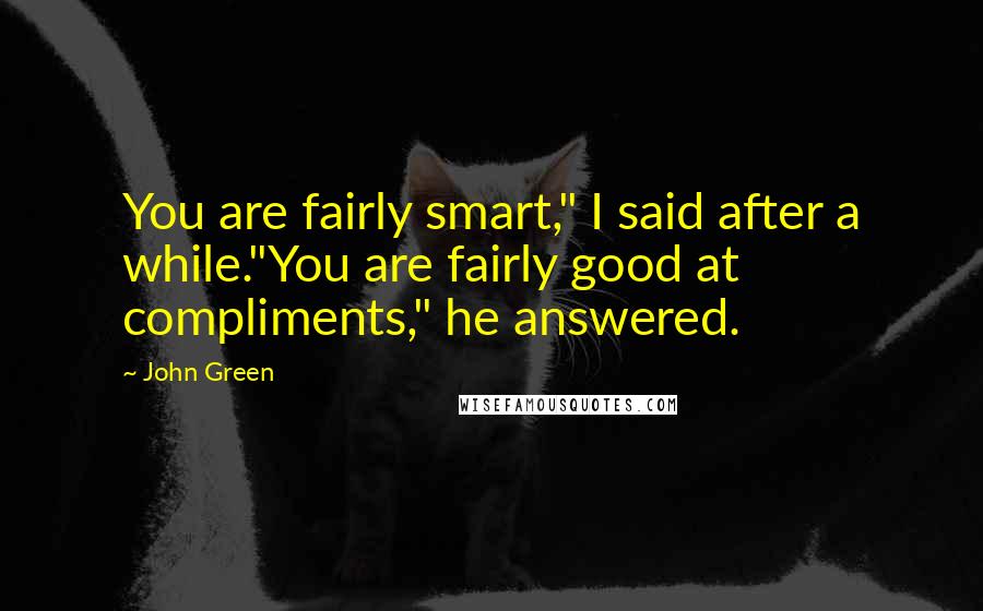 John Green Quotes: You are fairly smart," I said after a while."You are fairly good at compliments," he answered.