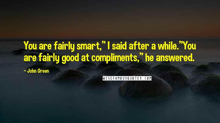 John Green Quotes: You are fairly smart," I said after a while."You are fairly good at compliments," he answered.