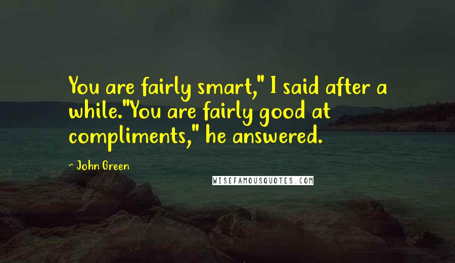 John Green Quotes: You are fairly smart," I said after a while."You are fairly good at compliments," he answered.