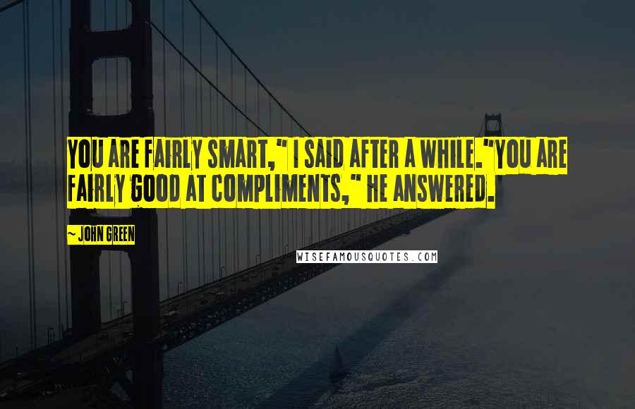 John Green Quotes: You are fairly smart," I said after a while."You are fairly good at compliments," he answered.