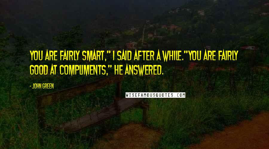 John Green Quotes: You are fairly smart," I said after a while."You are fairly good at compliments," he answered.