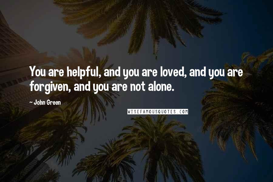 John Green Quotes: You are helpful, and you are loved, and you are forgiven, and you are not alone.