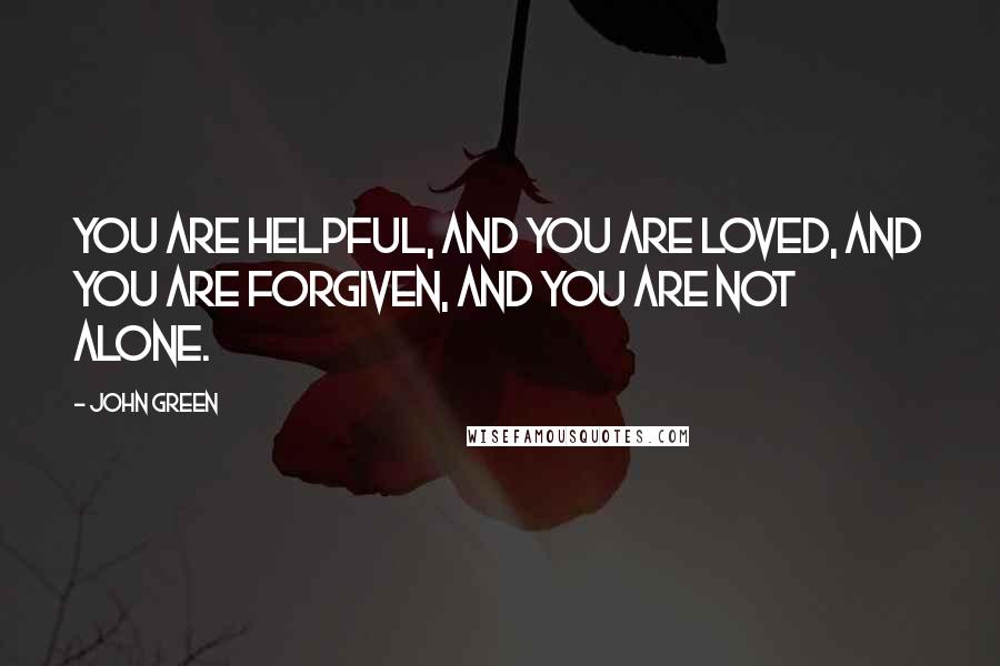 John Green Quotes: You are helpful, and you are loved, and you are forgiven, and you are not alone.