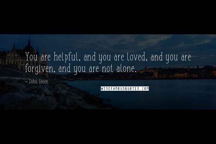 John Green Quotes: You are helpful, and you are loved, and you are forgiven, and you are not alone.
