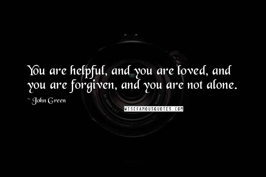 John Green Quotes: You are helpful, and you are loved, and you are forgiven, and you are not alone.