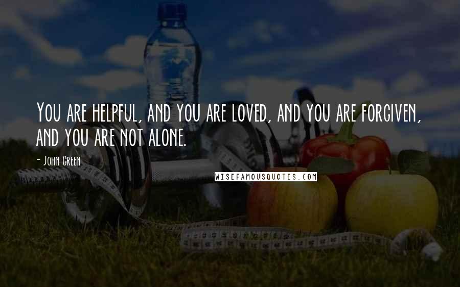 John Green Quotes: You are helpful, and you are loved, and you are forgiven, and you are not alone.