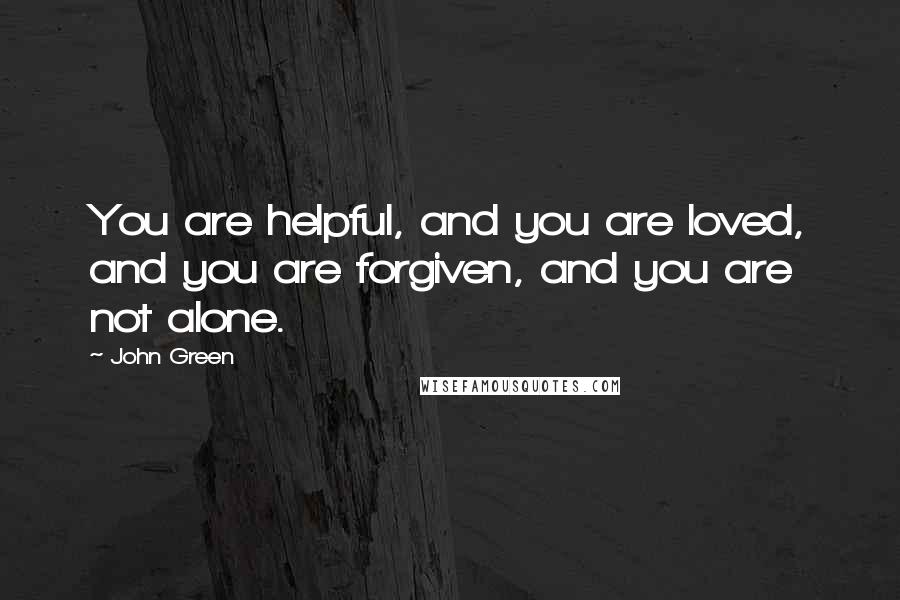 John Green Quotes: You are helpful, and you are loved, and you are forgiven, and you are not alone.