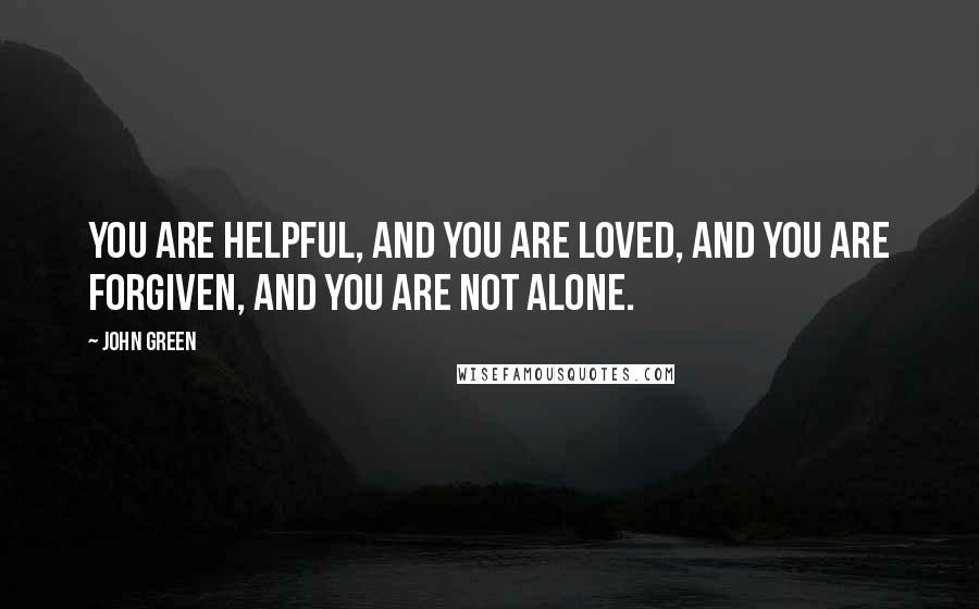 John Green Quotes: You are helpful, and you are loved, and you are forgiven, and you are not alone.