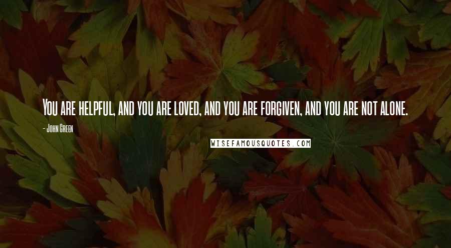 John Green Quotes: You are helpful, and you are loved, and you are forgiven, and you are not alone.