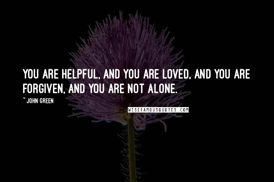 John Green Quotes: You are helpful, and you are loved, and you are forgiven, and you are not alone.