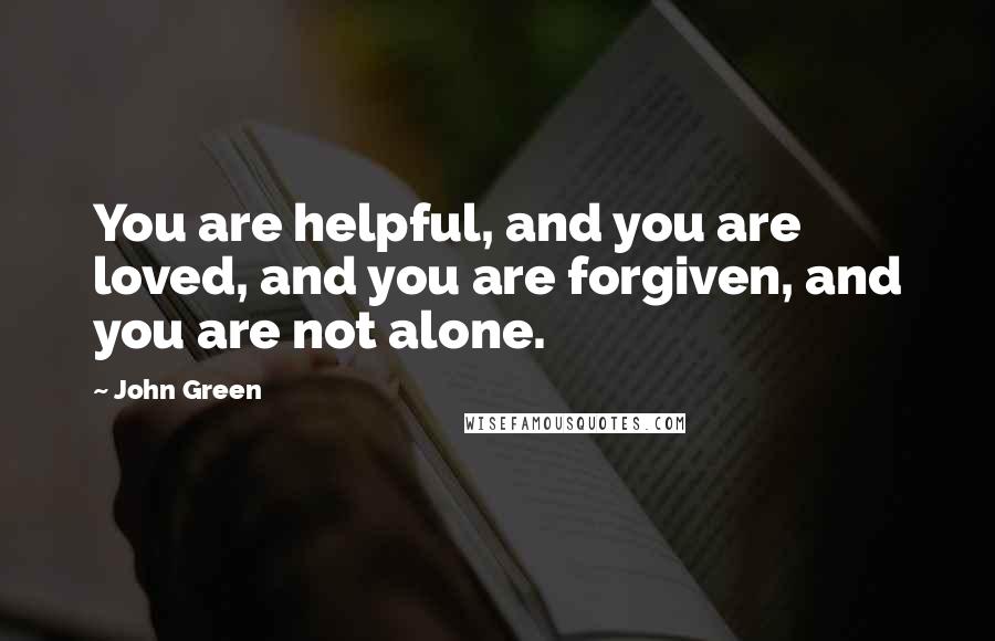 John Green Quotes: You are helpful, and you are loved, and you are forgiven, and you are not alone.