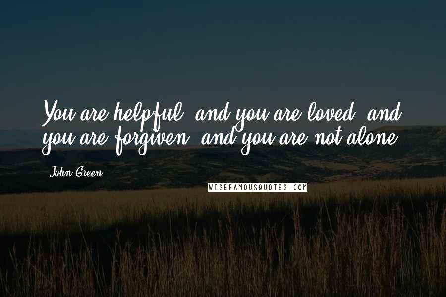 John Green Quotes: You are helpful, and you are loved, and you are forgiven, and you are not alone.