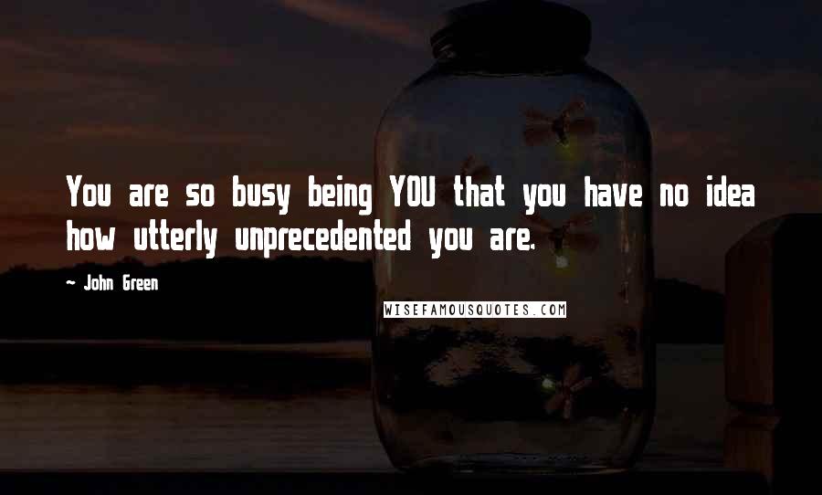 John Green Quotes: You are so busy being YOU that you have no idea how utterly unprecedented you are.