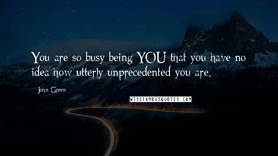 John Green Quotes: You are so busy being YOU that you have no idea how utterly unprecedented you are.