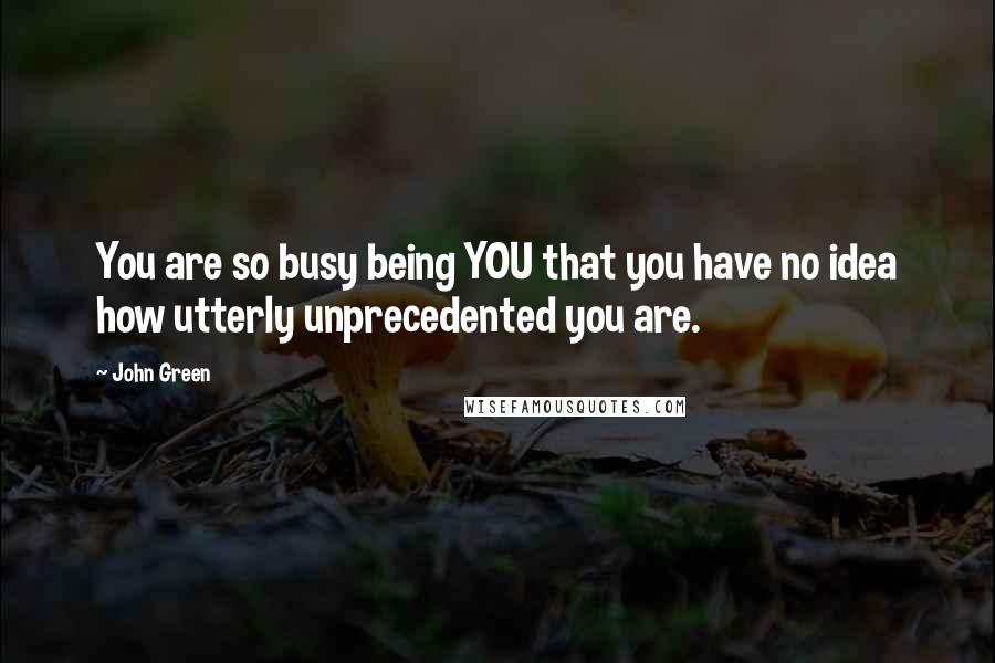 John Green Quotes: You are so busy being YOU that you have no idea how utterly unprecedented you are.