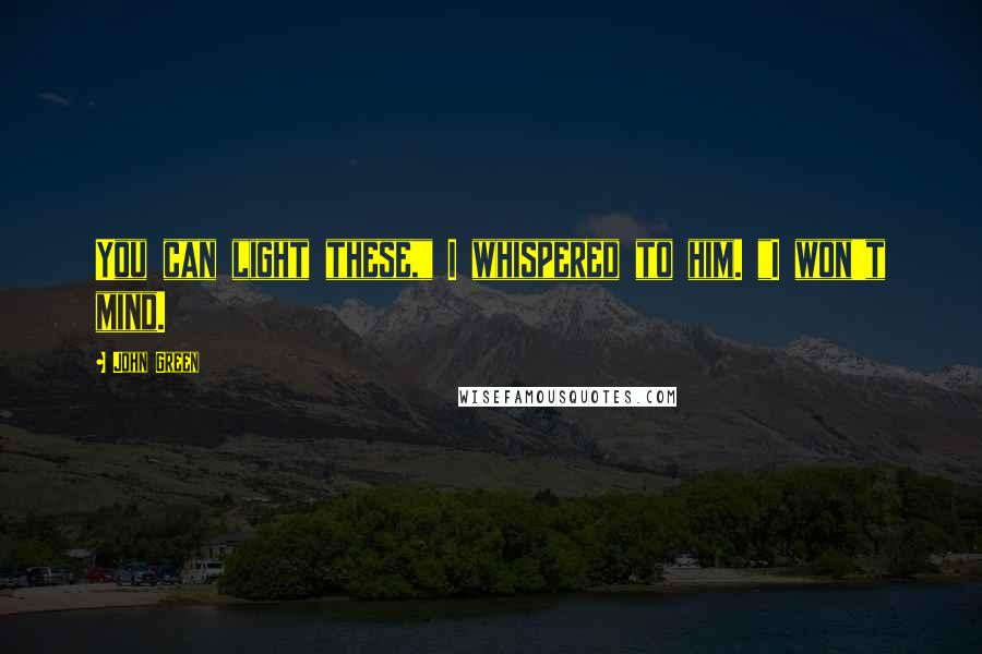 John Green Quotes: You can light these," I whispered to him. "I won't mind.