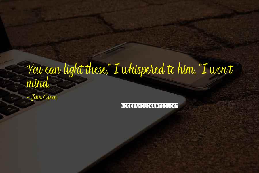 John Green Quotes: You can light these," I whispered to him. "I won't mind.