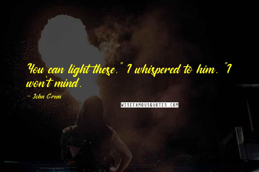 John Green Quotes: You can light these," I whispered to him. "I won't mind.