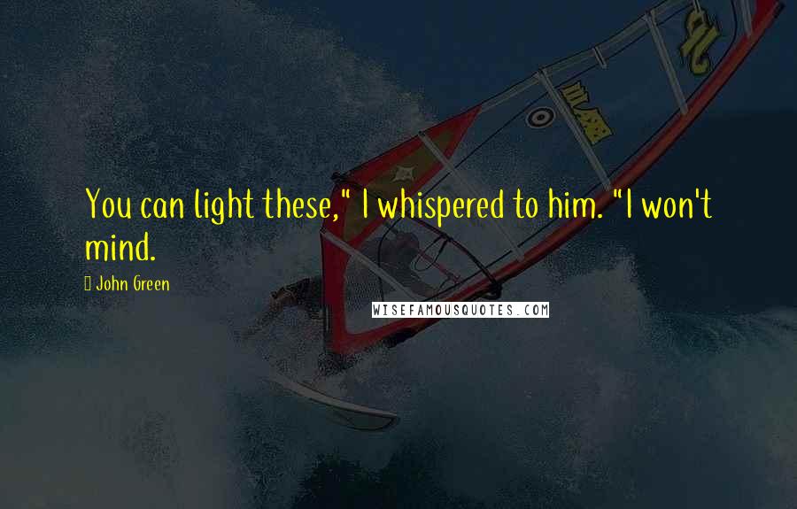 John Green Quotes: You can light these," I whispered to him. "I won't mind.