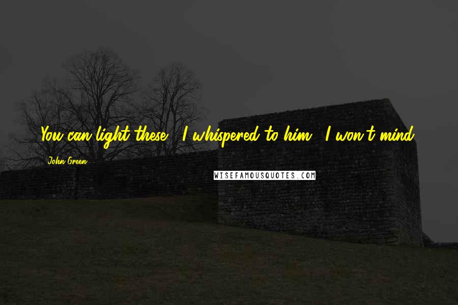 John Green Quotes: You can light these," I whispered to him. "I won't mind.