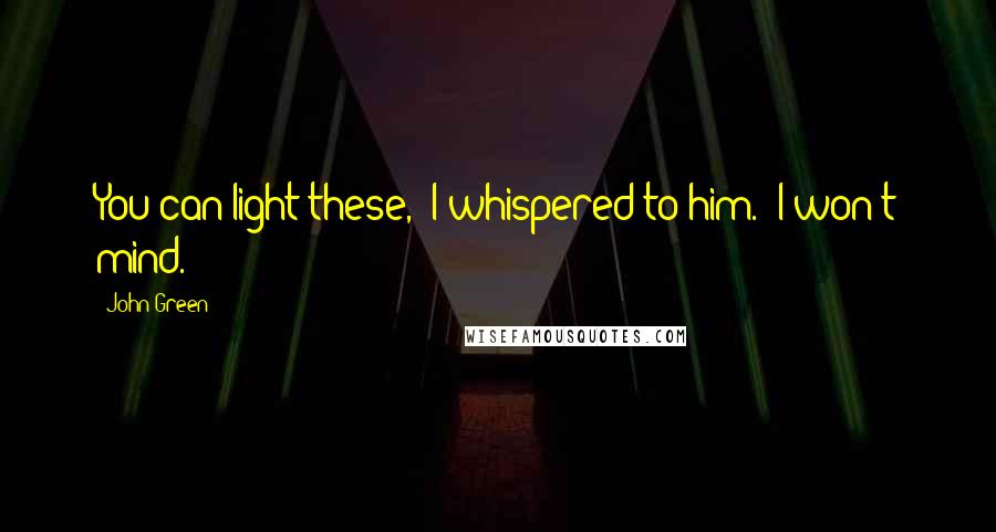 John Green Quotes: You can light these," I whispered to him. "I won't mind.