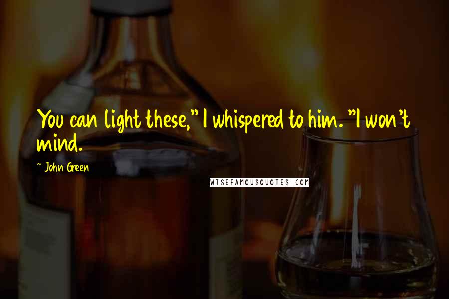 John Green Quotes: You can light these," I whispered to him. "I won't mind.