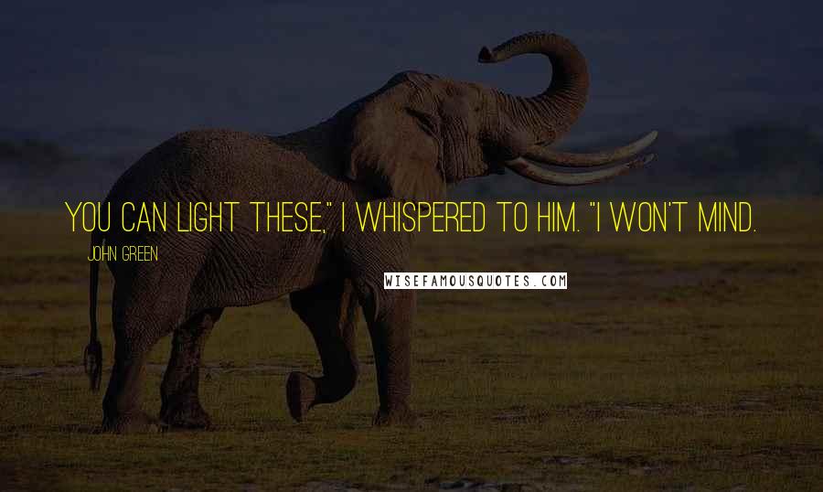 John Green Quotes: You can light these," I whispered to him. "I won't mind.