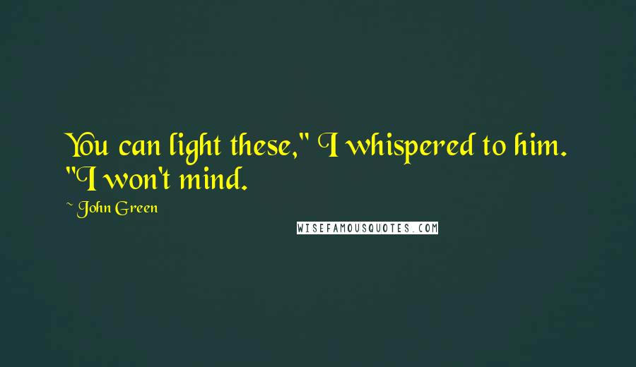 John Green Quotes: You can light these," I whispered to him. "I won't mind.