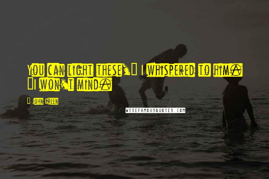 John Green Quotes: You can light these," I whispered to him. "I won't mind.
