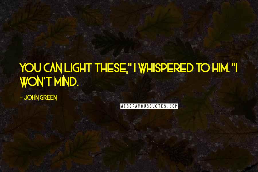 John Green Quotes: You can light these," I whispered to him. "I won't mind.