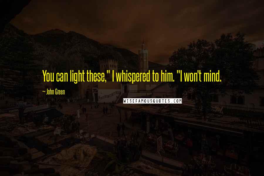 John Green Quotes: You can light these," I whispered to him. "I won't mind.