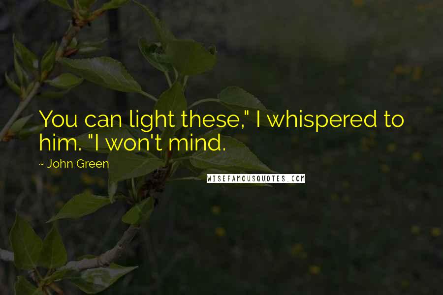 John Green Quotes: You can light these," I whispered to him. "I won't mind.