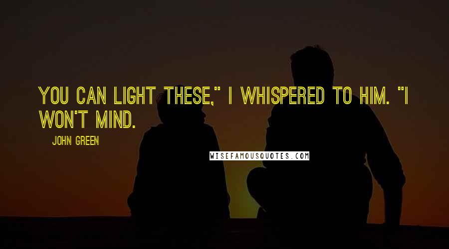 John Green Quotes: You can light these," I whispered to him. "I won't mind.