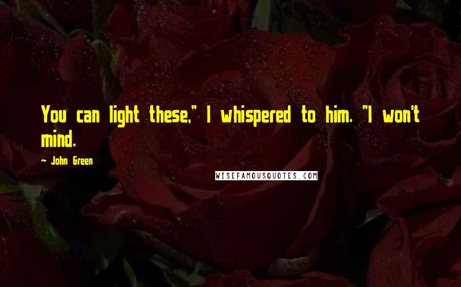 John Green Quotes: You can light these," I whispered to him. "I won't mind.