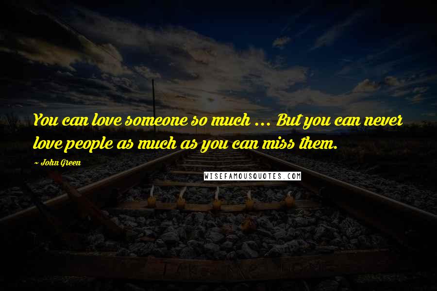 John Green Quotes: You can love someone so much ... But you can never love people as much as you can miss them.