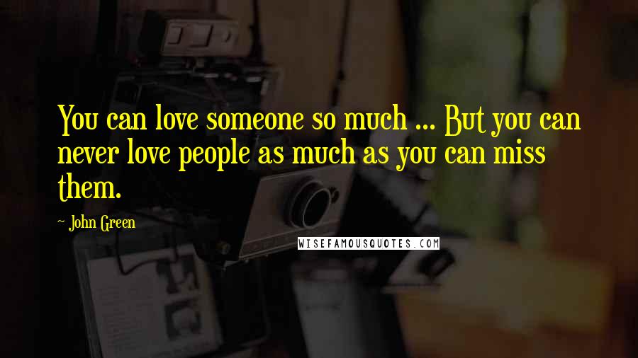 John Green Quotes: You can love someone so much ... But you can never love people as much as you can miss them.