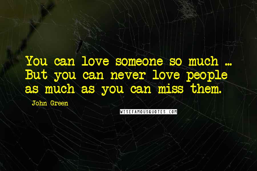 John Green Quotes: You can love someone so much ... But you can never love people as much as you can miss them.
