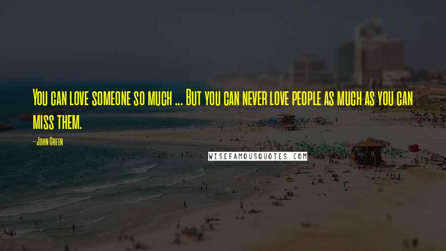 John Green Quotes: You can love someone so much ... But you can never love people as much as you can miss them.