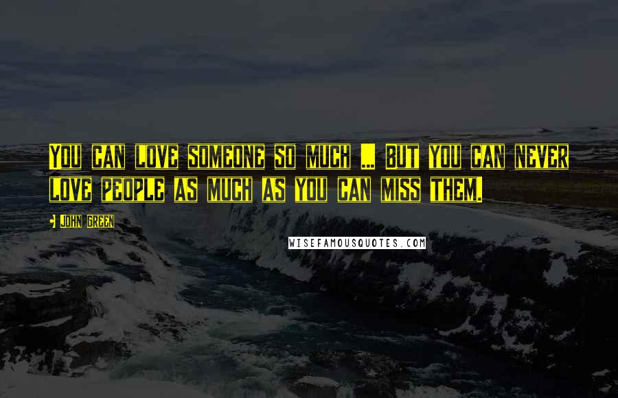 John Green Quotes: You can love someone so much ... But you can never love people as much as you can miss them.