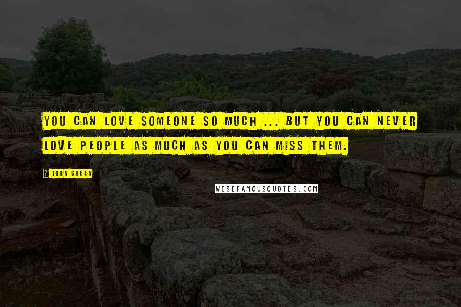 John Green Quotes: You can love someone so much ... But you can never love people as much as you can miss them.