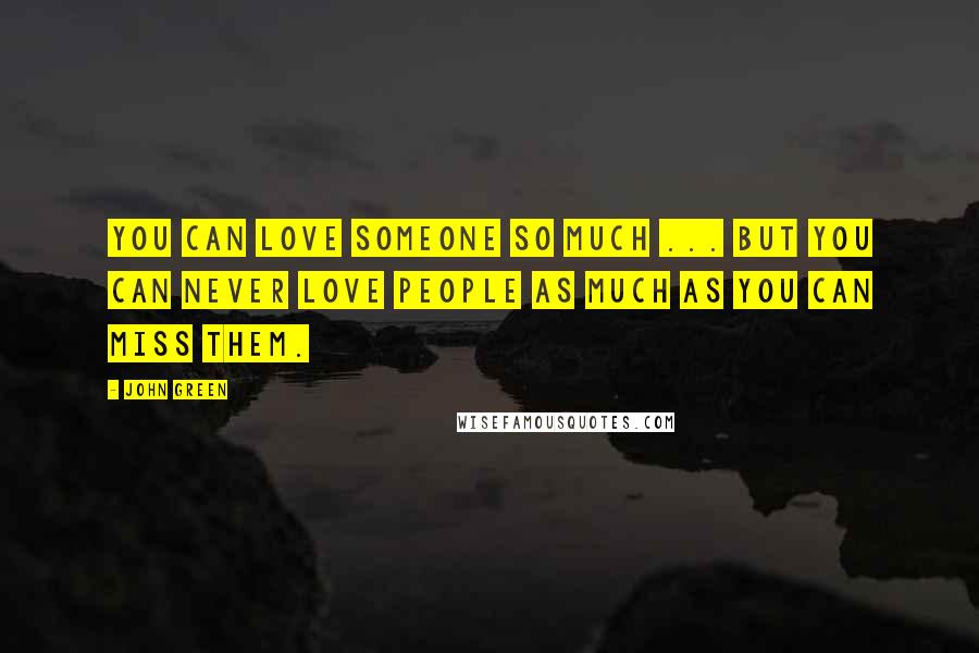 John Green Quotes: You can love someone so much ... But you can never love people as much as you can miss them.