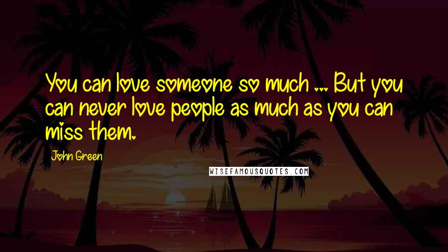 John Green Quotes: You can love someone so much ... But you can never love people as much as you can miss them.