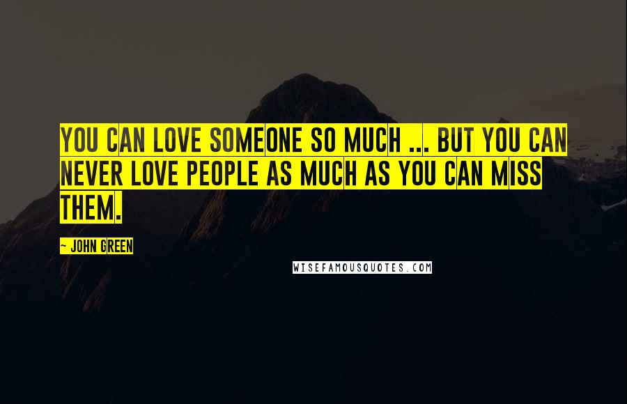 John Green Quotes: You can love someone so much ... But you can never love people as much as you can miss them.