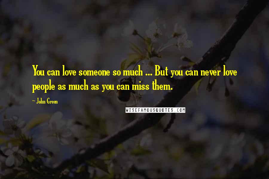 John Green Quotes: You can love someone so much ... But you can never love people as much as you can miss them.