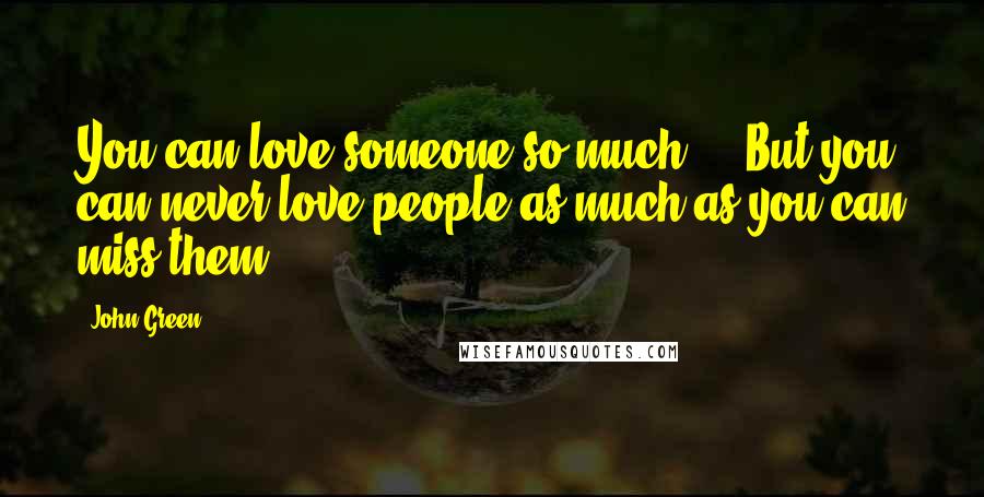 John Green Quotes: You can love someone so much ... But you can never love people as much as you can miss them.