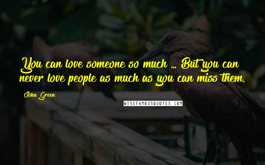 John Green Quotes: You can love someone so much ... But you can never love people as much as you can miss them.