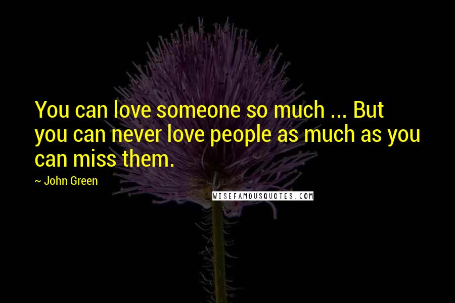 John Green Quotes: You can love someone so much ... But you can never love people as much as you can miss them.