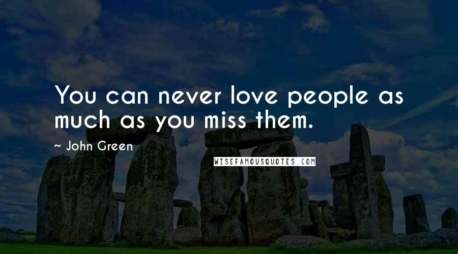 John Green Quotes: You can never love people as much as you miss them.