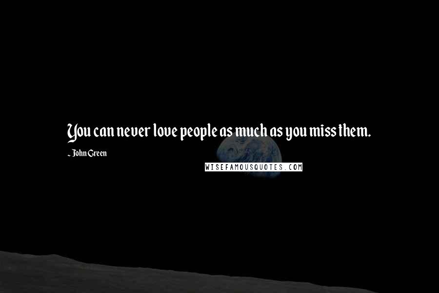 John Green Quotes: You can never love people as much as you miss them.